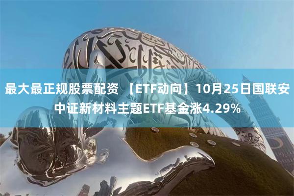 最大最正规股票配资 【ETF动向】10月25日国联安中证新材料主题ETF基金涨4.29%