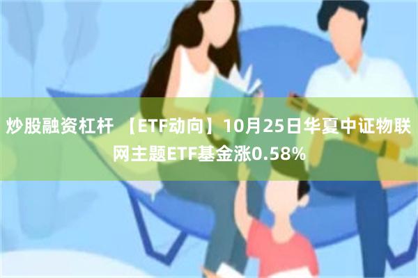 炒股融资杠杆 【ETF动向】10月25日华夏中证物联网主题ETF基金涨0.58%