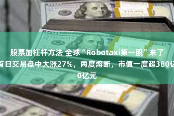 股票加杠杆方法 全球“Robotaxi第一股”来了！首日交易盘中大涨27%，两度熔断，市值一度超380亿元