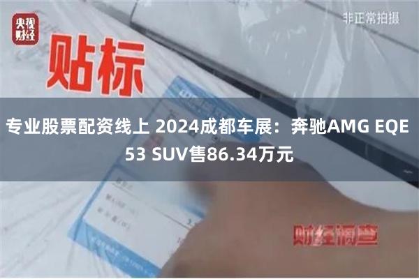 专业股票配资线上 2024成都车展：奔驰AMG EQE 53 SUV售86.34万元