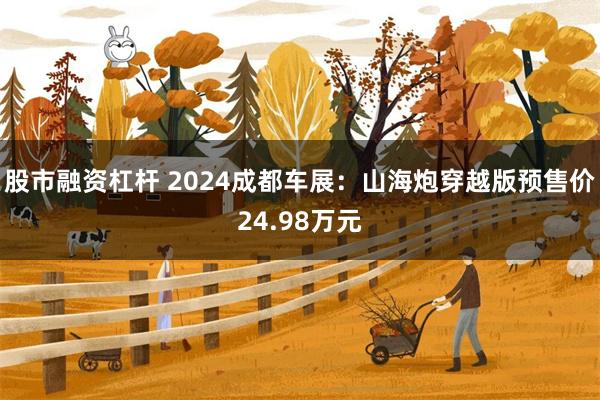 股市融资杠杆 2024成都车展：山海炮穿越版预售价24.98万元