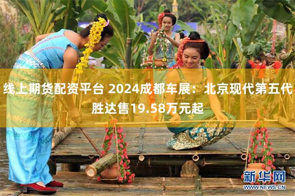 线上期货配资平台 2024成都车展：北京现代第五代胜达售19.58万元起