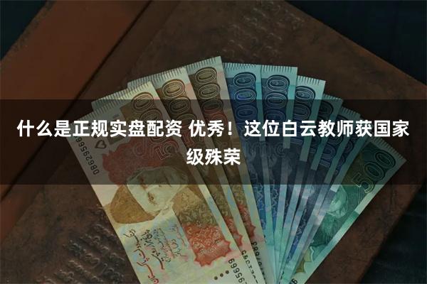 什么是正规实盘配资 优秀！这位白云教师获国家级殊荣