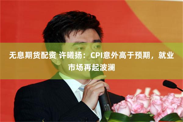 无息期货配资 许曦扬：CPI意外高于预期，就业市场再起波澜