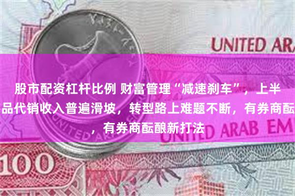 股市配资杠杆比例 财富管理“减速刹车”，上半年券商产品代销收入普遍滑坡，转型路上难题不断，有券商酝酿新打法