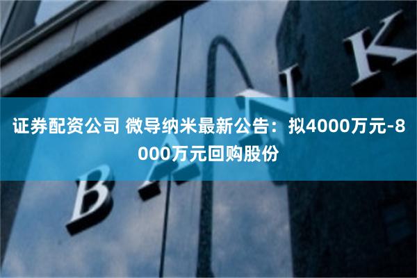 证券配资公司 微导纳米最新公告：拟4000万元-8000万元回购股份