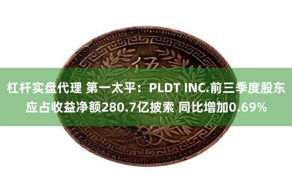 杠杆实盘代理 第一太平：PLDT INC.前三季度股东应占收益净额280.7亿披索 同比增加0.69%