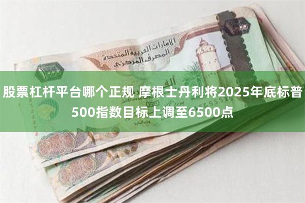 股票杠杆平台哪个正规 摩根士丹利将2025年底标普500指数目标上调至6500点