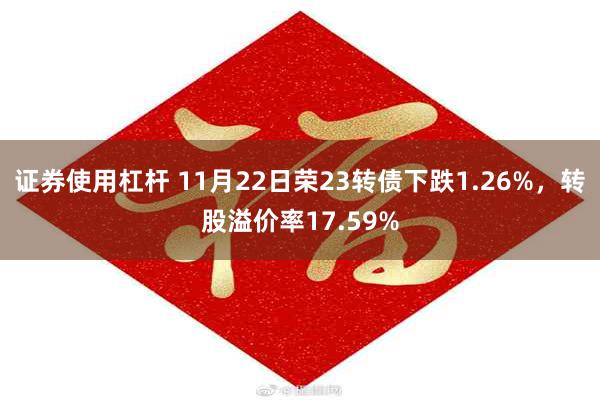 证券使用杠杆 11月22日荣23转债下跌1.26%，转股溢价率17.59%