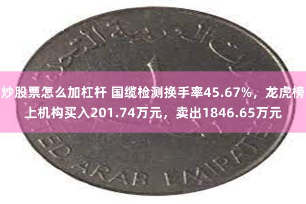 炒股票怎么加杠杆 国缆检测换手率45.67%，龙虎榜上机构买入201.74万元，卖出1846.65万元