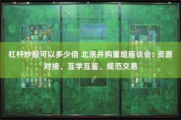 杠杆炒股可以多少倍 北京并购重组座谈会: 资源对接、互学互鉴、规范交易