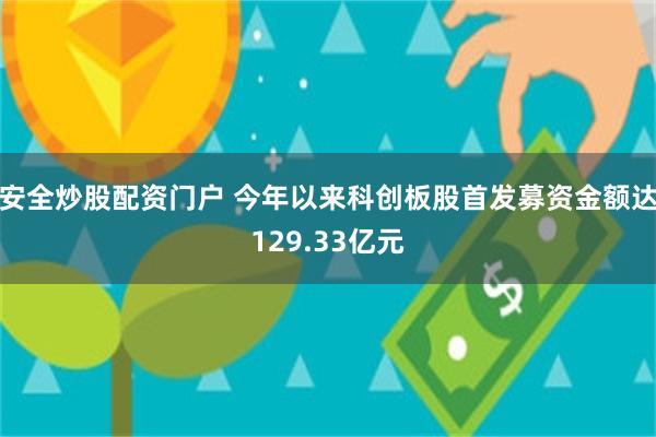 安全炒股配资门户 今年以来科创板股首发募资金额达129.33亿元