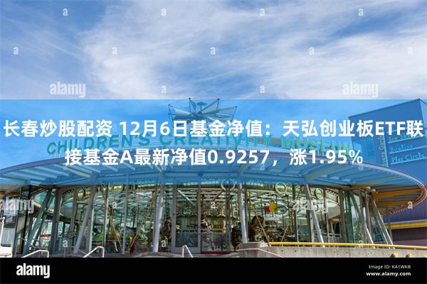 长春炒股配资 12月6日基金净值：天弘创业板ETF联接基金A最新净值0.9257，涨1.95%