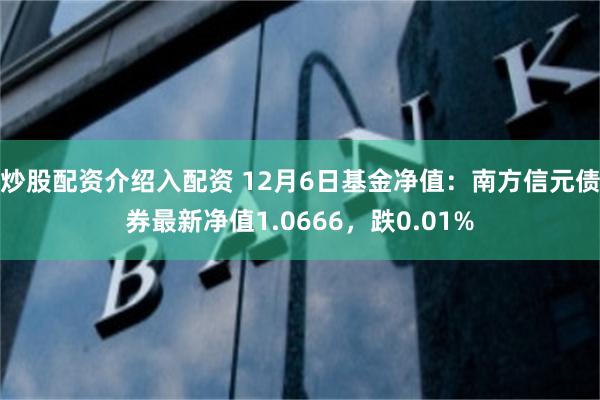 炒股配资介绍入配资 12月6日基金净值：南方信元债券最新净值1.0666，跌0.01%