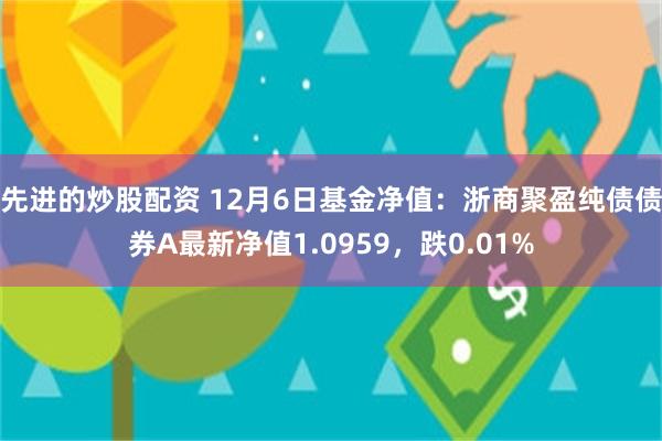 先进的炒股配资 12月6日基金净值：浙商聚盈纯债债券A最新净值1.0959，跌0.01%