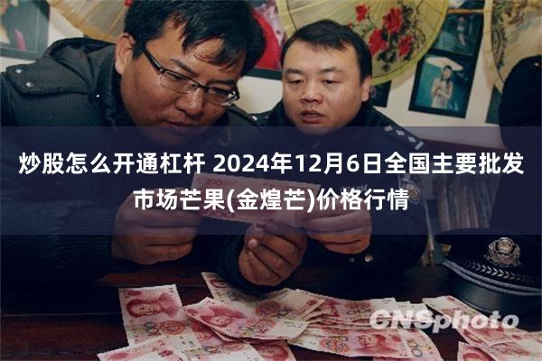 炒股怎么开通杠杆 2024年12月6日全国主要批发市场芒果(金煌芒)价格行情