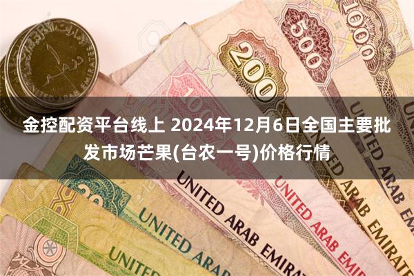 金控配资平台线上 2024年12月6日全国主要批发市场芒果(台农一号)价格行情