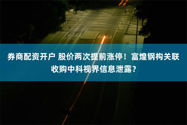 券商配资开户 股价两次提前涨停！富煌钢构关联收购中科视界信息泄露？