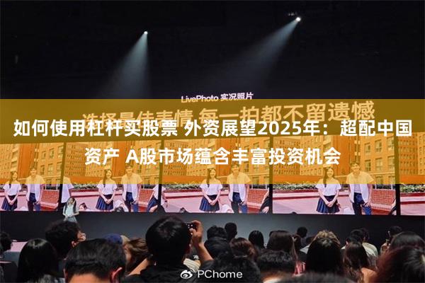 如何使用杠杆买股票 外资展望2025年：超配中国资产 A股市场蕴含丰富投资机会