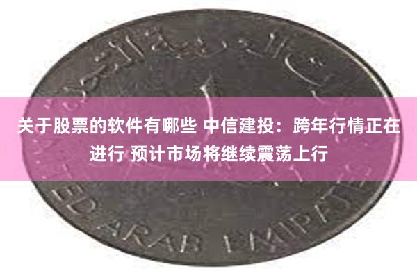 关于股票的软件有哪些 中信建投：跨年行情正在进行 预计市场将继续震荡上行