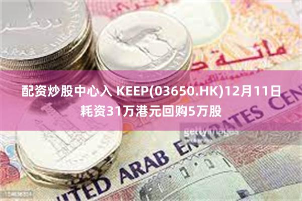 配资炒股中心入 KEEP(03650.HK)12月11日耗资31万港元回购5万股