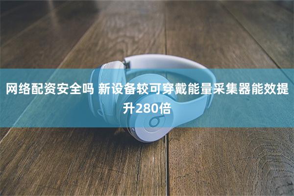 网络配资安全吗 新设备较可穿戴能量采集器能效提升280倍