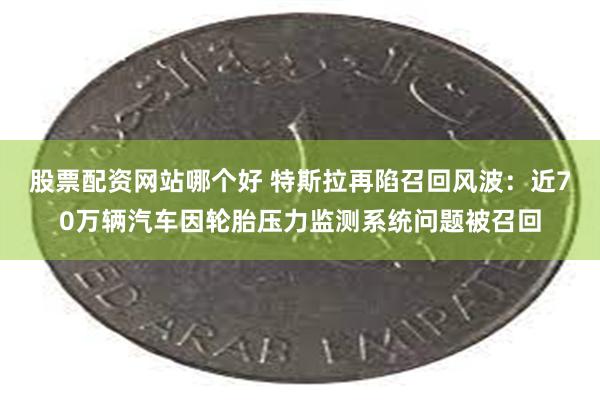 股票配资网站哪个好 特斯拉再陷召回风波：近70万辆汽车因轮胎压力监测系统问题被召回