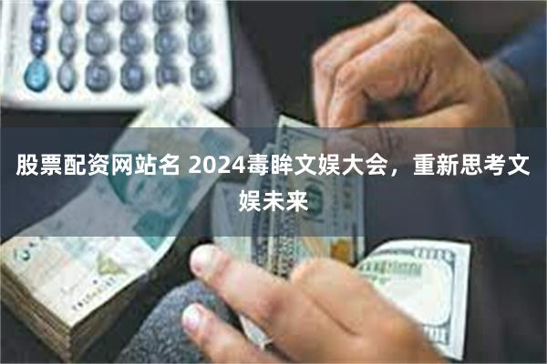 股票配资网站名 2024毒眸文娱大会，重新思考文娱未来