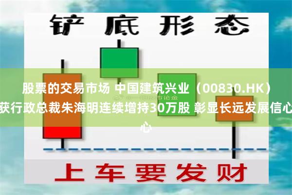 股票的交易市场 中国建筑兴业（00830.HK）获行政总裁朱海明连续增持30万股 彰显长远发展信心