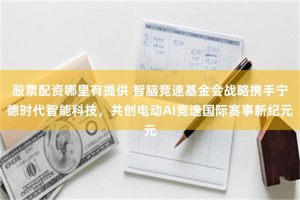 股票配资哪里有提供 智脑竞速基金会战略携手宁德时代智能科技，共创电动AI竞速国际赛事新纪元