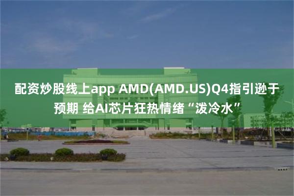 配资炒股线上app AMD(AMD.US)Q4指引逊于预期 给AI芯片狂热情绪“泼冷水”