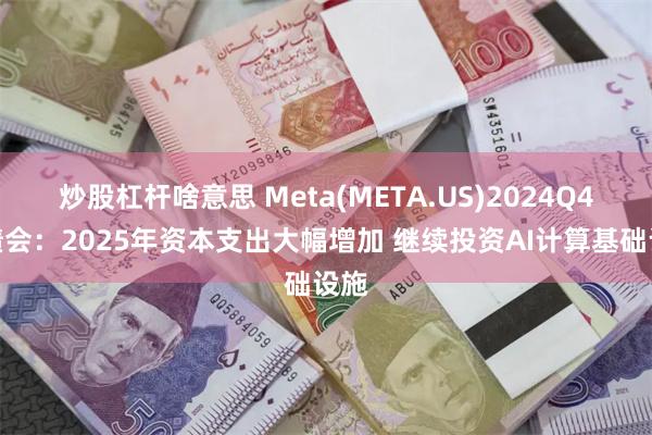 炒股杠杆啥意思 Meta(META.US)2024Q4业绩会：2025年资本支出大幅增加 继续投资AI计算基础设施