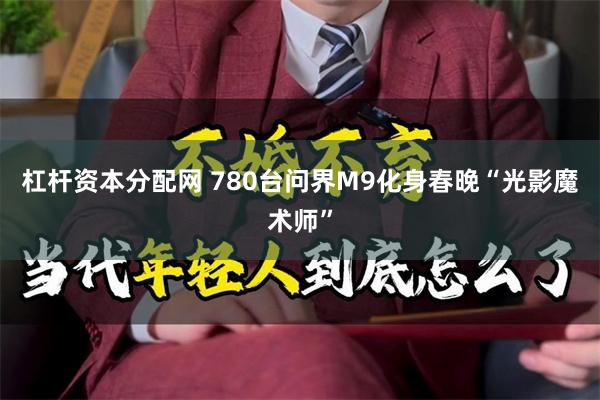 杠杆资本分配网 780台问界M9化身春晚“光影魔术师”