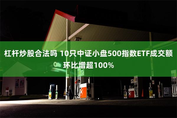 杠杆炒股合法吗 10只中证小盘500指数ETF成交额环比增超100%