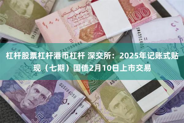 杠杆股票杠杆港币杠杆 深交所：2025年记账式贴现（七期）国债2月10日上市交易