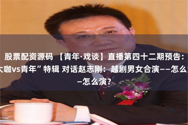 股票配资源码 【青年·戏谈】直播第四十二期预告：“大咖vs青年”特辑 对话赵志刚：越剧男女合演——怎么演？