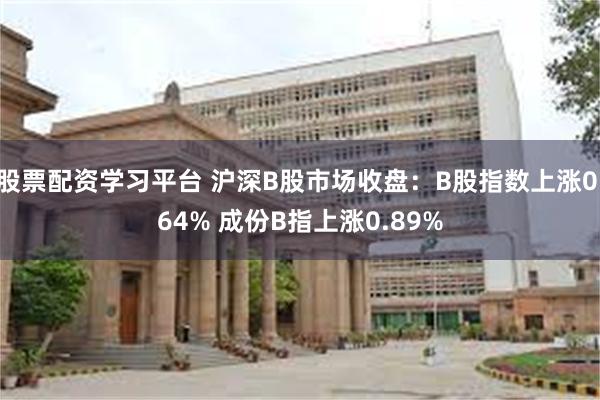 股票配资学习平台 沪深B股市场收盘：B股指数上涨0.64% 成份B指上涨0.89%