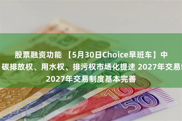股票融资功能 【5月30日Choice早班车】中办国办发文：碳排放权、用水权、排污权市场化提速 2027年交易制度基本完善