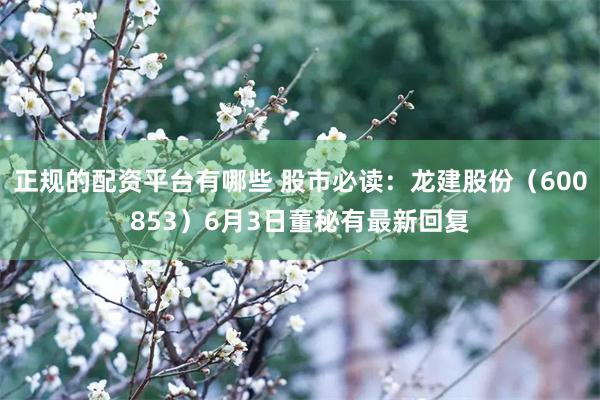 正规的配资平台有哪些 股市必读：龙建股份（600853）6月3日董秘有最新回复