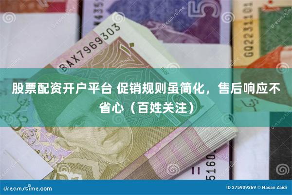 股票配资开户平台 促销规则虽简化，售后响应不省心（百姓关注）