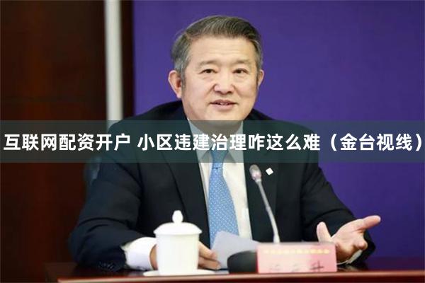 互联网配资开户 小区违建治理咋这么难（金台视线）